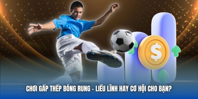 Chơi Gấp Thếp Bóng Rung | Liều Lĩnh Hay Cơ Hội Cho Bạn?