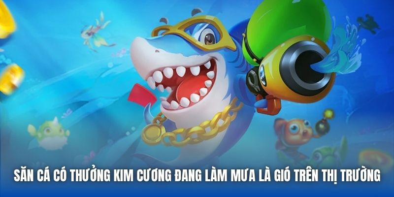 Săn cá có thưởng kim cương đang làm mưa là gió trên thị trường