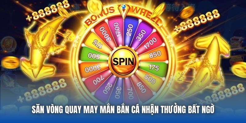 Săn vòng quay may mắn bắn cá nhận thưởng bất ngờ