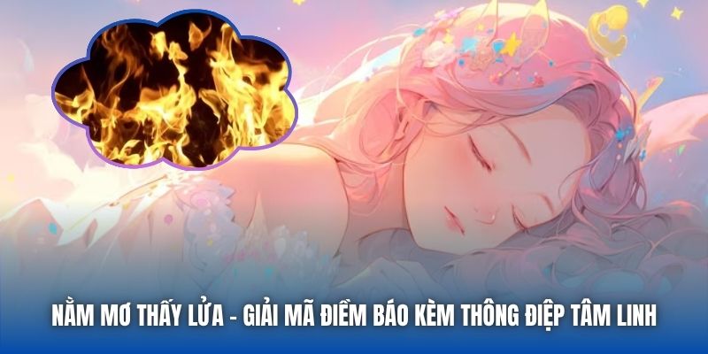 Nằm Mơ Thấy Lửa - Giải Mã Điềm Báo Kèm Thông Điệp Tâm Linh